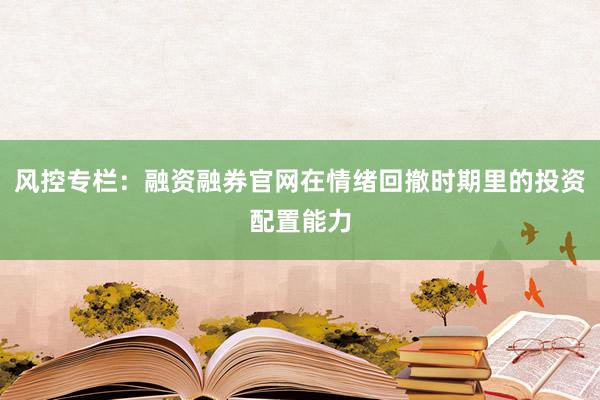 风控专栏：融资融券官网在情绪回撤时期里的投资配置能力