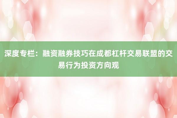 深度专栏：融资融券技巧在成都杠杆交易联盟的交易行为投资方向观