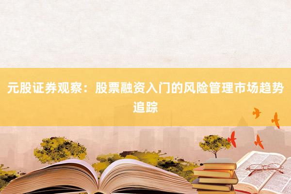 元股证券观察：股票融资入门的风险管理市场趋势追踪