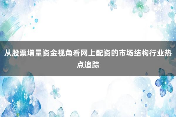 从股票增量资金视角看网上配资的市场结构行业热点追踪