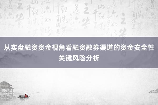 从实盘融资资金视角看融资融券渠道的资金安全性关键风险分析