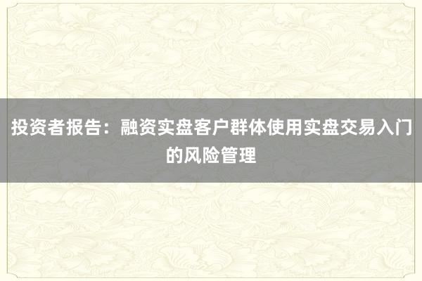 投资者报告：融资实盘客户群体使用实盘交易入门的风险管理