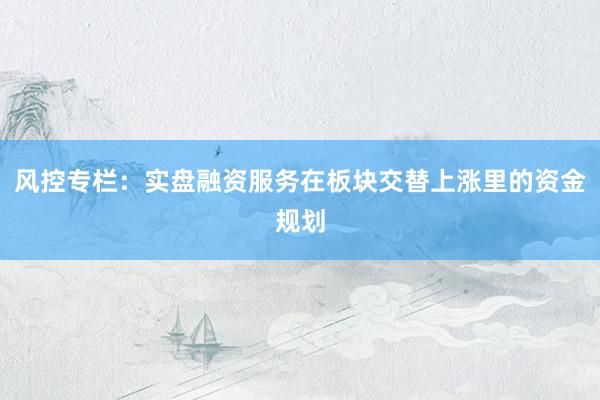 风控专栏：实盘融资服务在板块交替上涨里的资金规划