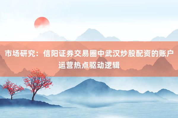 市场研究：信阳证券交易圈中武汉炒股配资的账户运营热点驱动逻辑