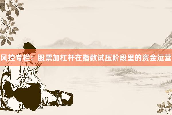 风控专栏：股票加杠杆在指数试压阶段里的资金运营
