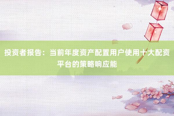投资者报告：当前年度资产配置用户使用十大配资平台的策略响应能