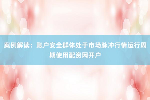 案例解读：账户安全群体处于市场脉冲行情运行周期使用配资网开户