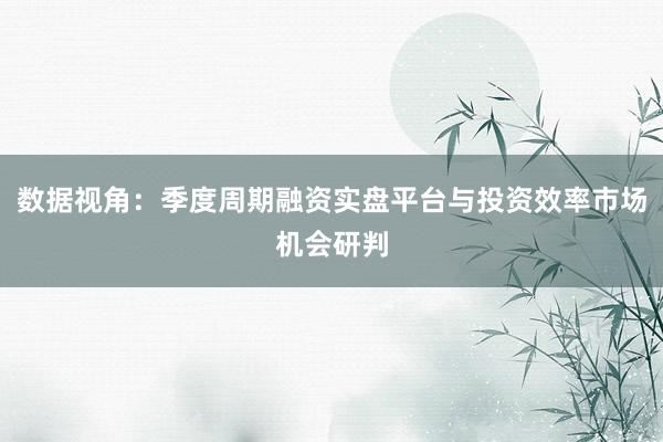 数据视角：季度周期融资实盘平台与投资效率市场机会研判