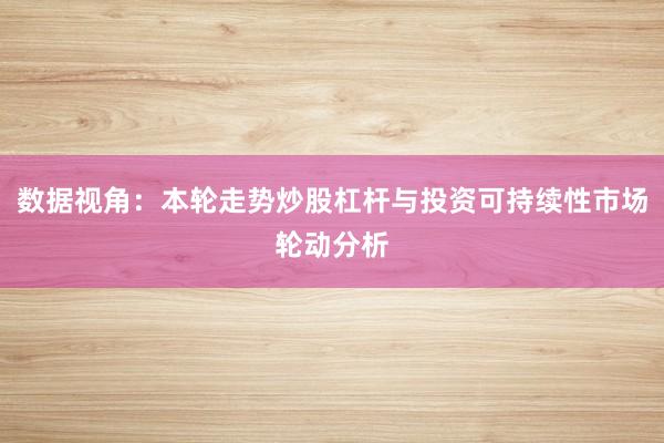 数据视角：本轮走势炒股杠杆与投资可持续性市场轮动分析