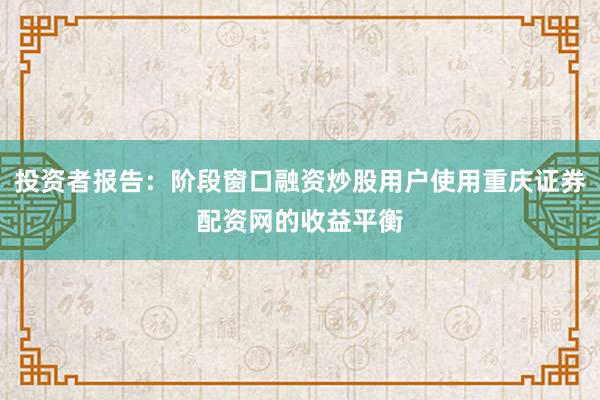 投资者报告：阶段窗口融资炒股用户使用重庆证券配资网的收益平衡