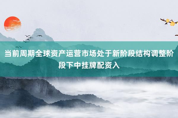 当前周期全球资产运营市场处于新阶段结构调整阶段下中挂牌配资入