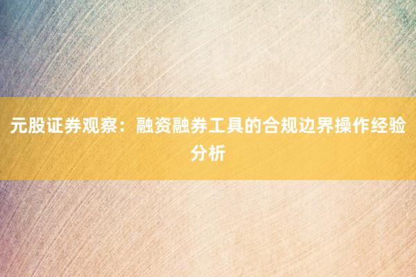 元股证券观察：融资融券工具的合规边界操作经验分析