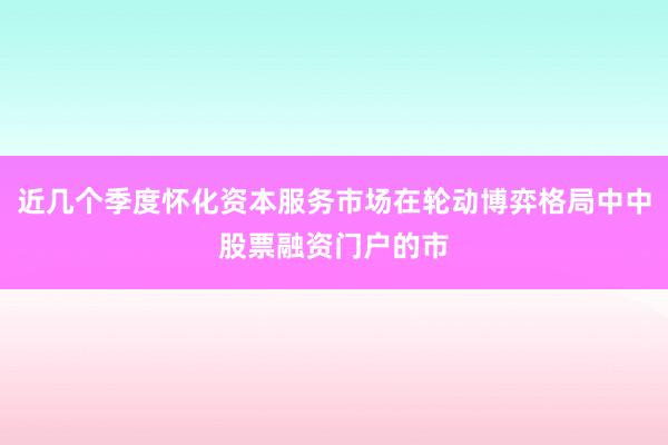 近几个季度怀化资本服务市场在轮动博弈格局中中股票融资门户的市