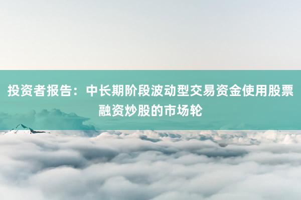 投资者报告：中长期阶段波动型交易资金使用股票融资炒股的市场轮