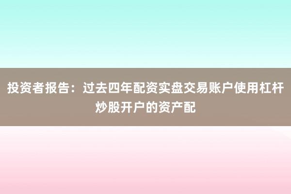 投资者报告：过去四年配资实盘交易账户使用杠杆炒股开户的资产配