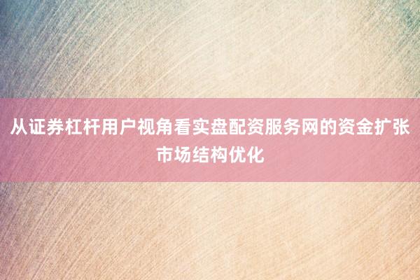 从证券杠杆用户视角看实盘配资服务网的资金扩张市场结构优化