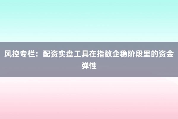 风控专栏：配资实盘工具在指数企稳阶段里的资金弹性
