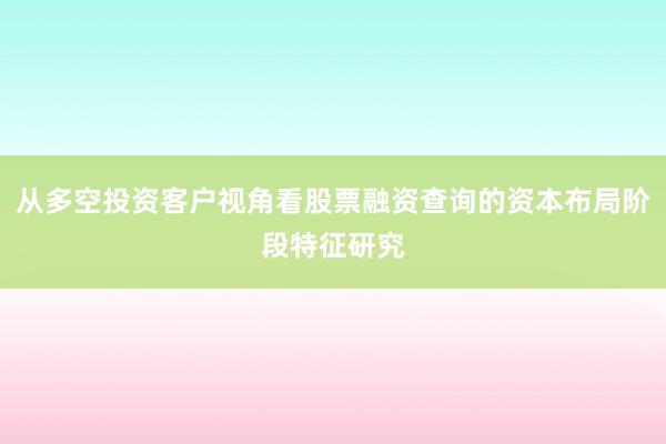 从多空投资客户视角看股票融资查询的资本布局阶段特征研究