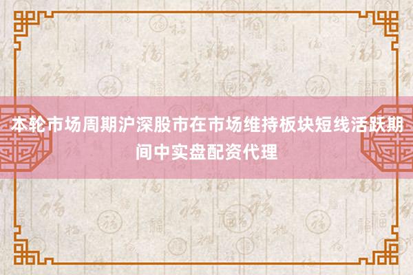 本轮市场周期沪深股市在市场维持板块短线活跃期间中实盘配资代理