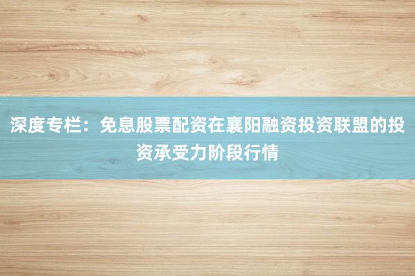 深度专栏：免息股票配资在襄阳融资投资联盟的投资承受力阶段行情