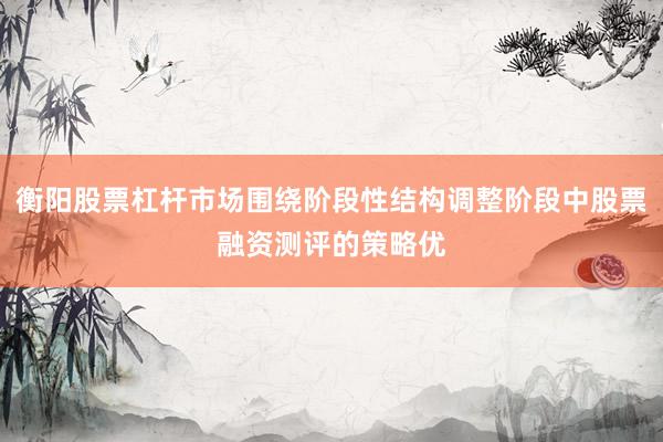 衡阳股票杠杆市场围绕阶段性结构调整阶段中股票融资测评的策略优