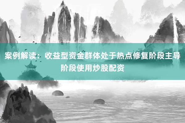 案例解读：收益型资金群体处于热点修复阶段主导阶段使用炒股配资