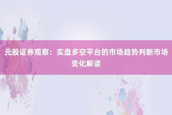 元股证券观察：实盘多空平台的市场趋势判断市场变化解读