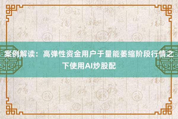 案例解读：高弹性资金用户于量能萎缩阶段行情之下使用AI炒股配