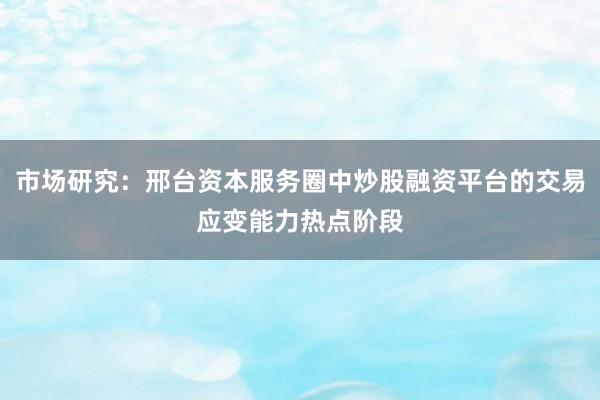 市场研究：邢台资本服务圈中炒股融资平台的交易应变能力热点阶段