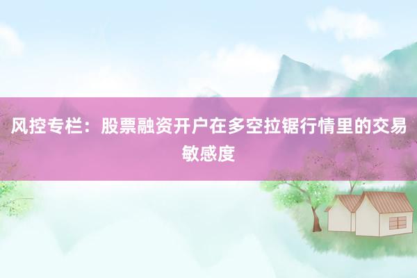 风控专栏：股票融资开户在多空拉锯行情里的交易敏感度