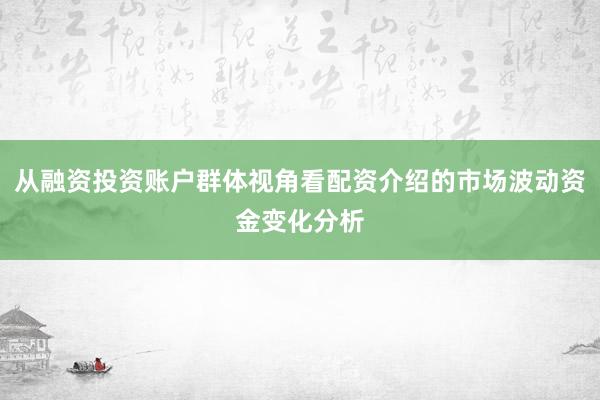 从融资投资账户群体视角看配资介绍的市场波动资金变化分析