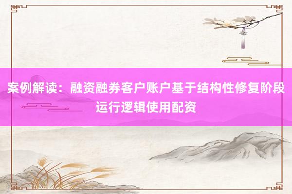 案例解读：融资融券客户账户基于结构性修复阶段运行逻辑使用配资
