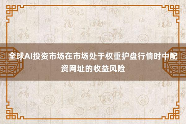 全球AI投资市场在市场处于权重护盘行情时中配资网址的收益风险