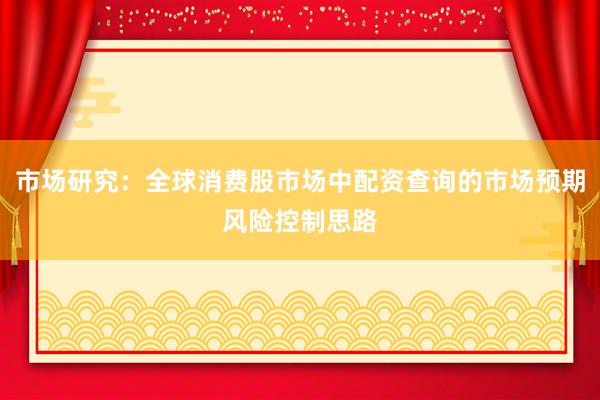 市场研究：全球消费股市场中配资查询的市场预期风险控制思路