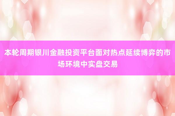 本轮周期银川金融投资平台面对热点延续博弈的市场环境中实盘交易