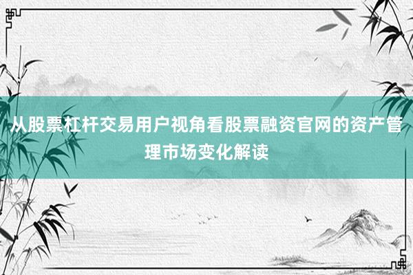 从股票杠杆交易用户视角看股票融资官网的资产管理市场变化解读