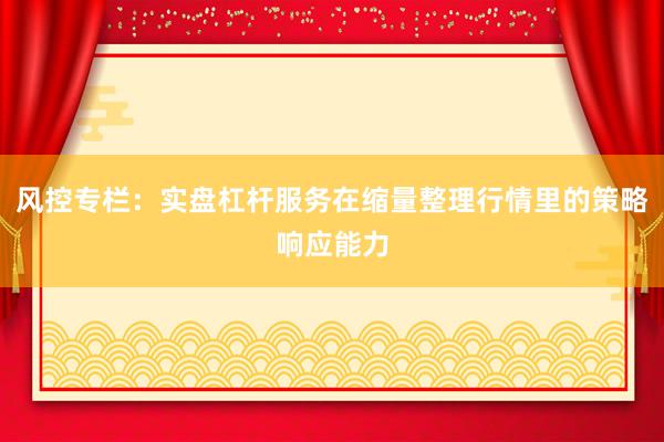 风控专栏：实盘杠杆服务在缩量整理行情里的策略响应能力