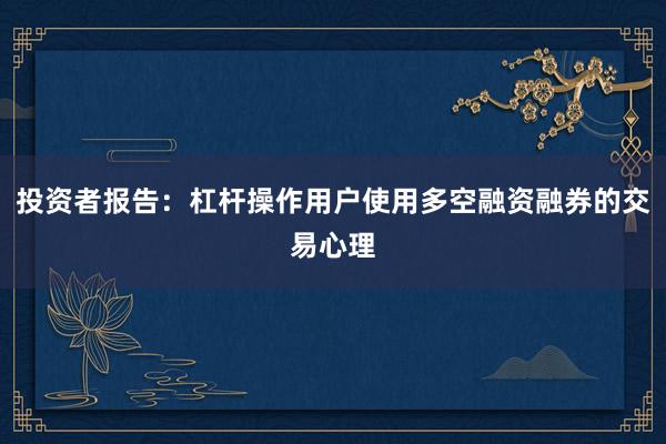 投资者报告：杠杆操作用户使用多空融资融券的交易心理
