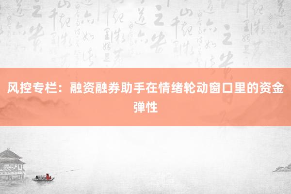 风控专栏：融资融券助手在情绪轮动窗口里的资金弹性