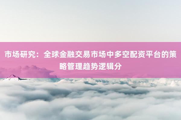 市场研究：全球金融交易市场中多空配资平台的策略管理趋势逻辑分