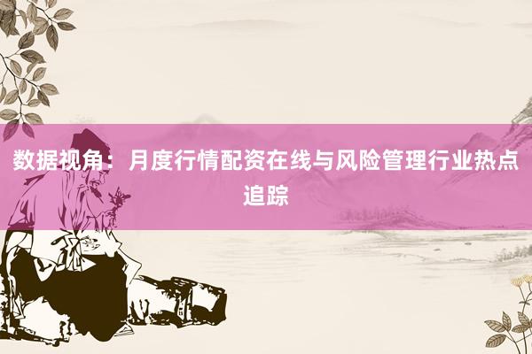 数据视角：月度行情配资在线与风险管理行业热点追踪