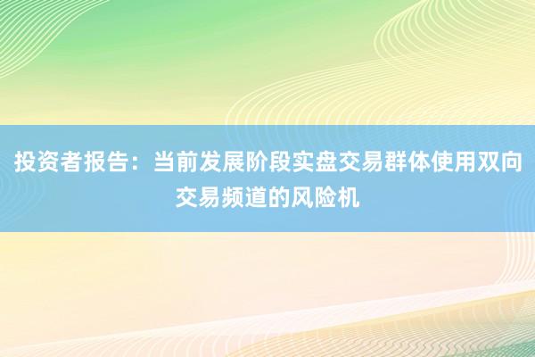 投资者报告：当前发展阶段实盘交易群体使用双向交易频道的风险机