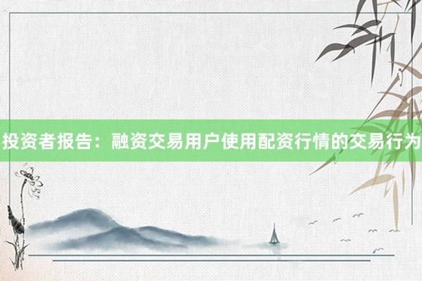投资者报告：融资交易用户使用配资行情的交易行为
