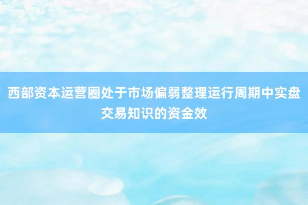 西部资本运营圈处于市场偏弱整理运行周期中实盘交易知识的资金效
