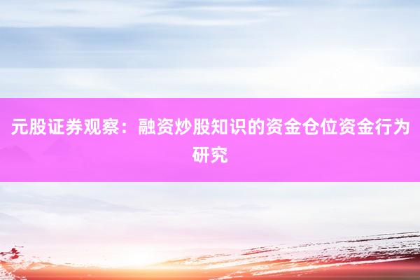 元股证券观察：融资炒股知识的资金仓位资金行为研究