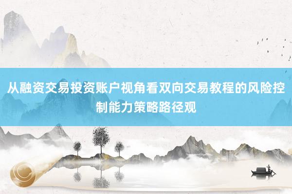 从融资交易投资账户视角看双向交易教程的风险控制能力策略路径观