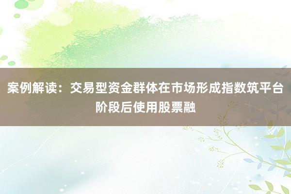 案例解读：交易型资金群体在市场形成指数筑平台阶段后使用股票融