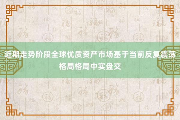 近期走势阶段全球优质资产市场基于当前反复震荡格局格局中实盘交