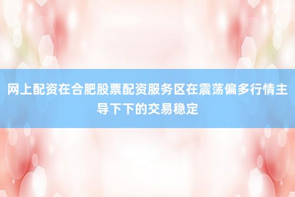 网上配资在合肥股票配资服务区在震荡偏多行情主导下下的交易稳定