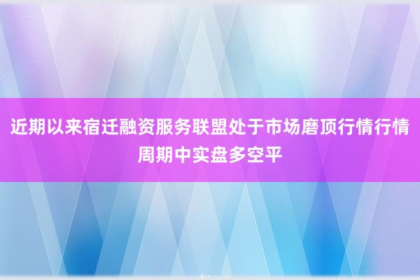 近期以来宿迁融资服务联盟处于市场磨顶行情行情周期中实盘多空平